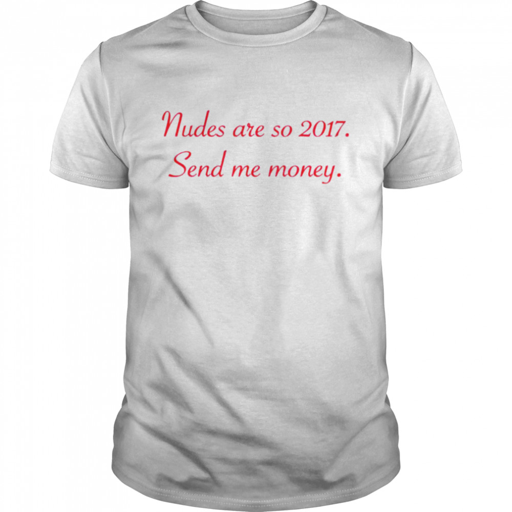 Nudes are so 2017 send me money T-shirt