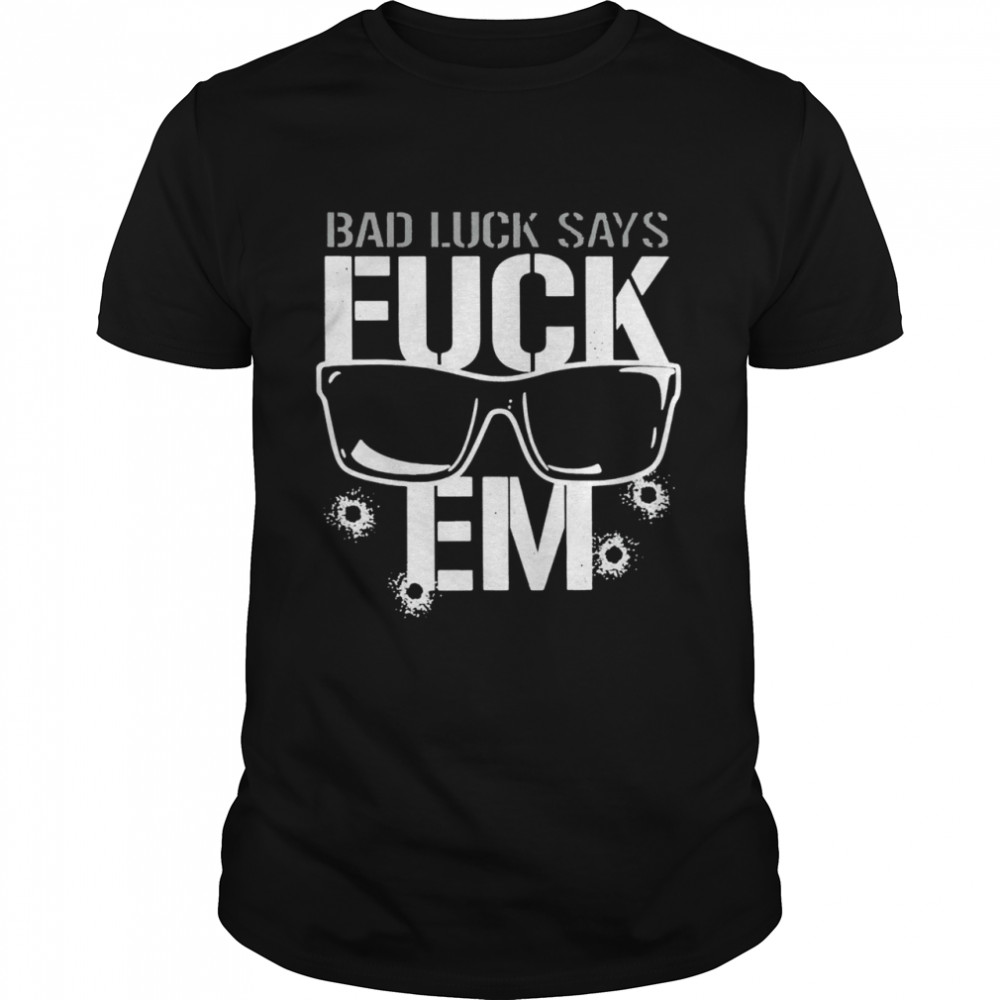 Bad Luck Says Fuck Em shirt