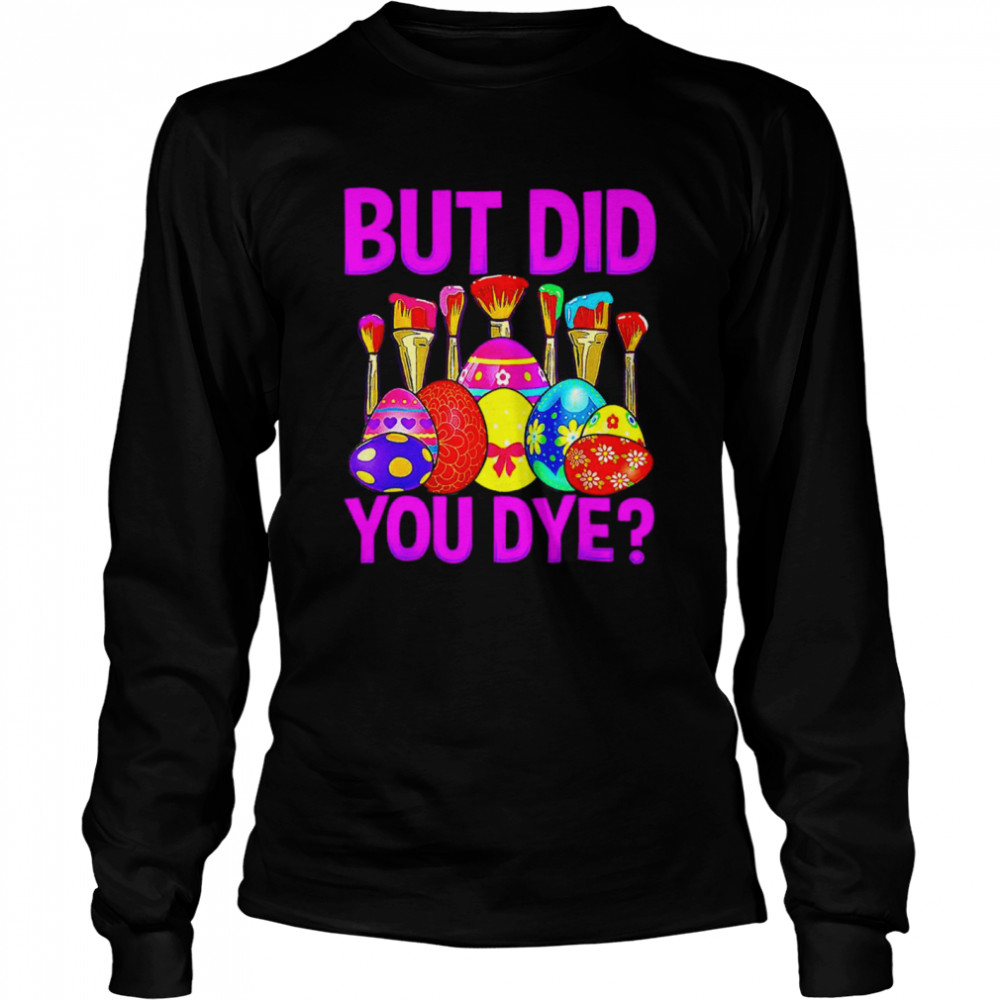 But did you dye Easter Egg Happy Easter Day shirt Long Sleeved T-shirt