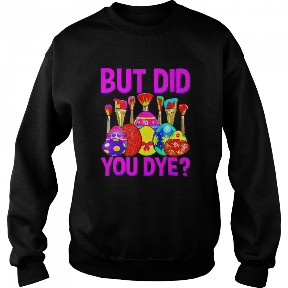 But did you dye Easter Egg Happy Easter Day shirt Unisex Sweatshirt