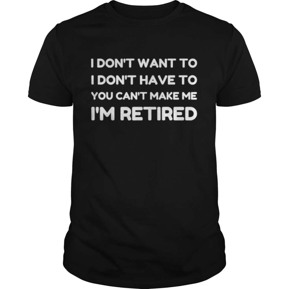 I dont want to have you cant make me I’m retired shirt Classic Men's T-shirt