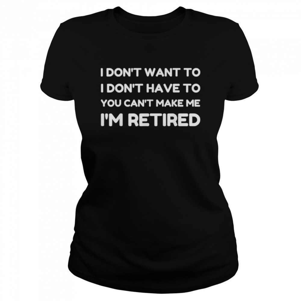 I dont want to have you cant make me I’m retired shirt Classic Women's T-shirt