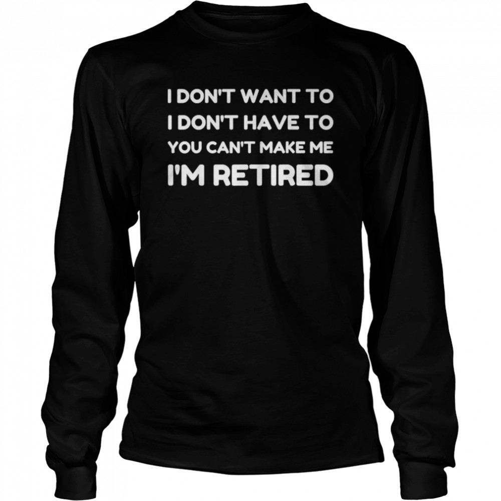 I dont want to have you cant make me I’m retired shirt Long Sleeved T-shirt