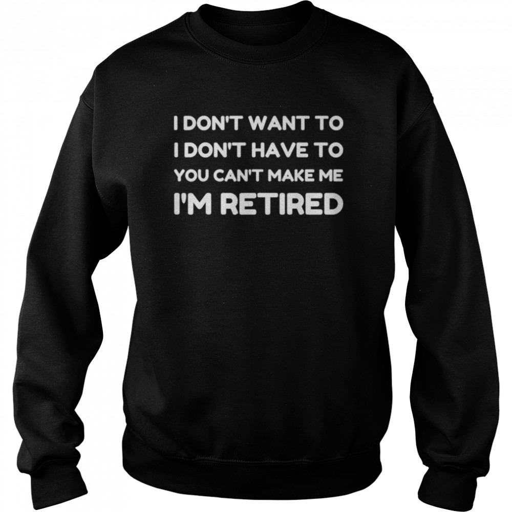 I dont want to have you cant make me I’m retired shirt Unisex Sweatshirt