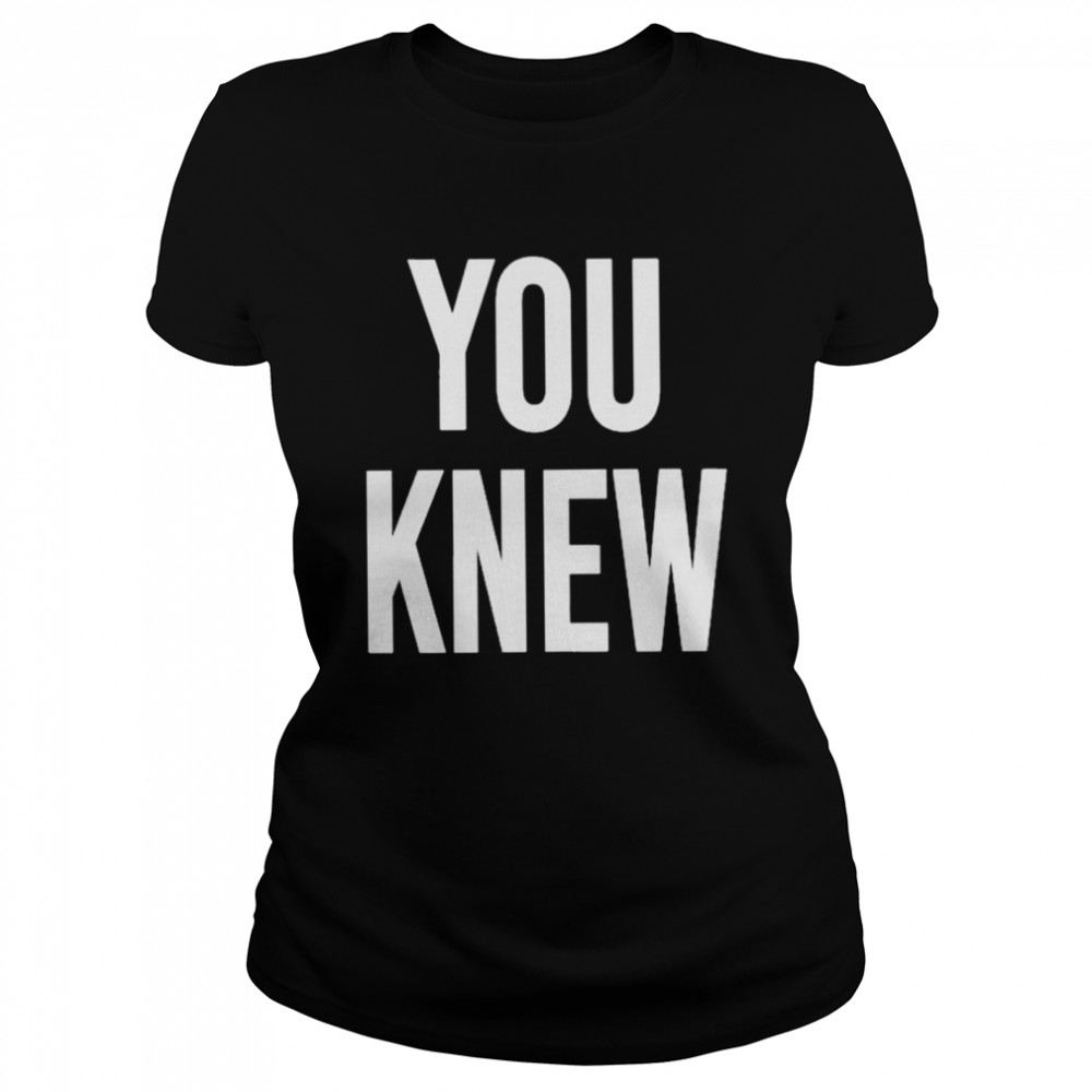 You Knew T- Classic Women's T-shirt