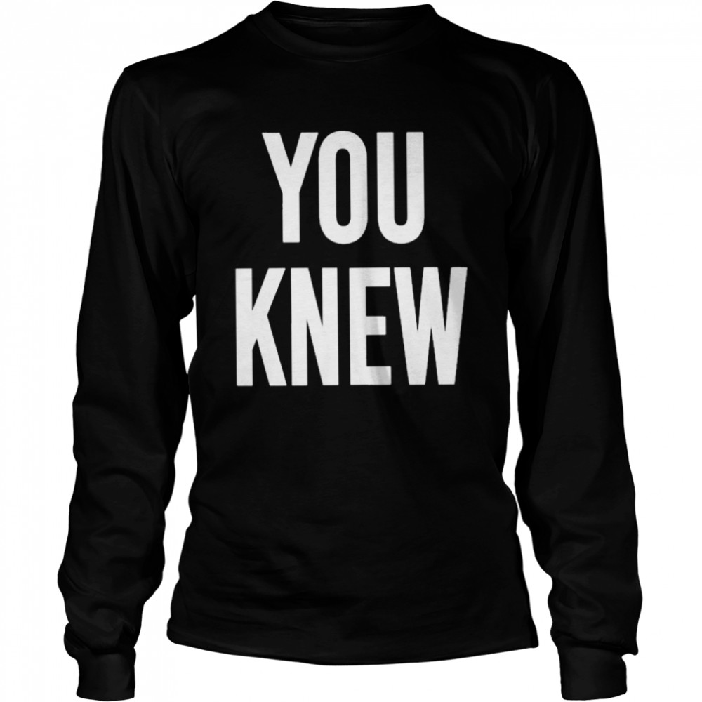 You Knew T- Long Sleeved T-shirt