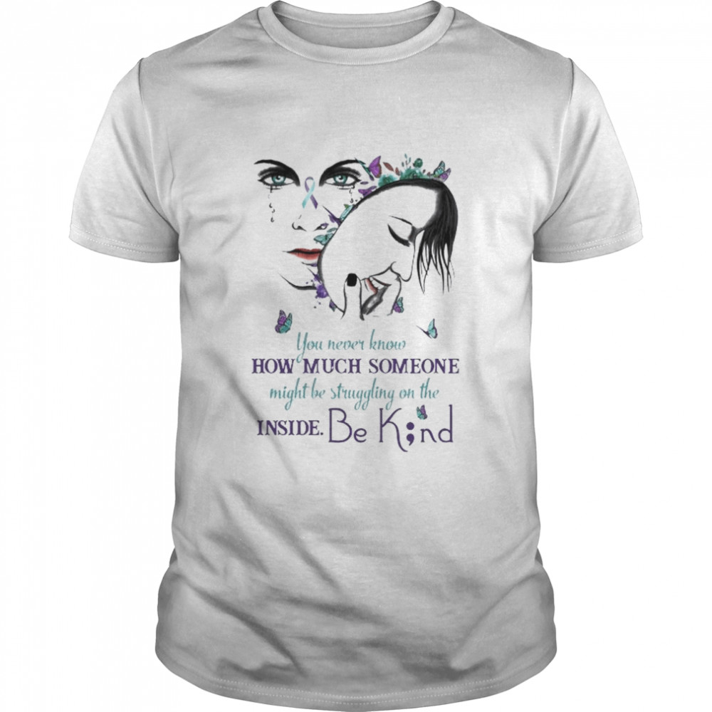 You never know how much someone might be struggling on the inside be kind shirt