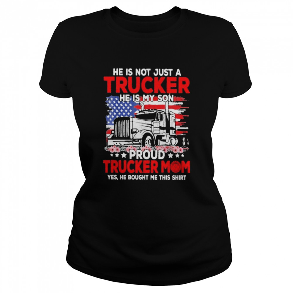 Trucker mother’s day he is not just a trucker he is my son proud trucker mom yes he bought me this shirt Classic Women's T-shirt