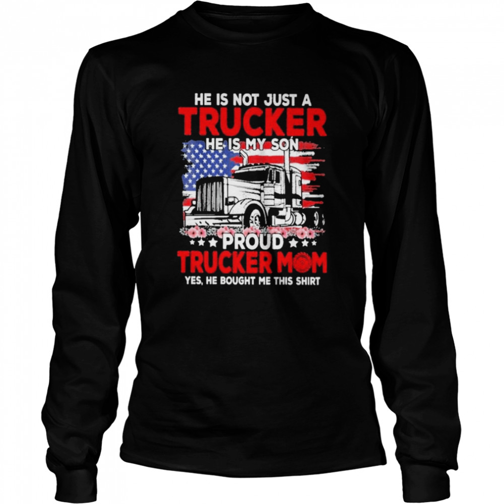 Trucker mother’s day he is not just a trucker he is my son proud trucker mom yes he bought me this shirt Long Sleeved T-shirt