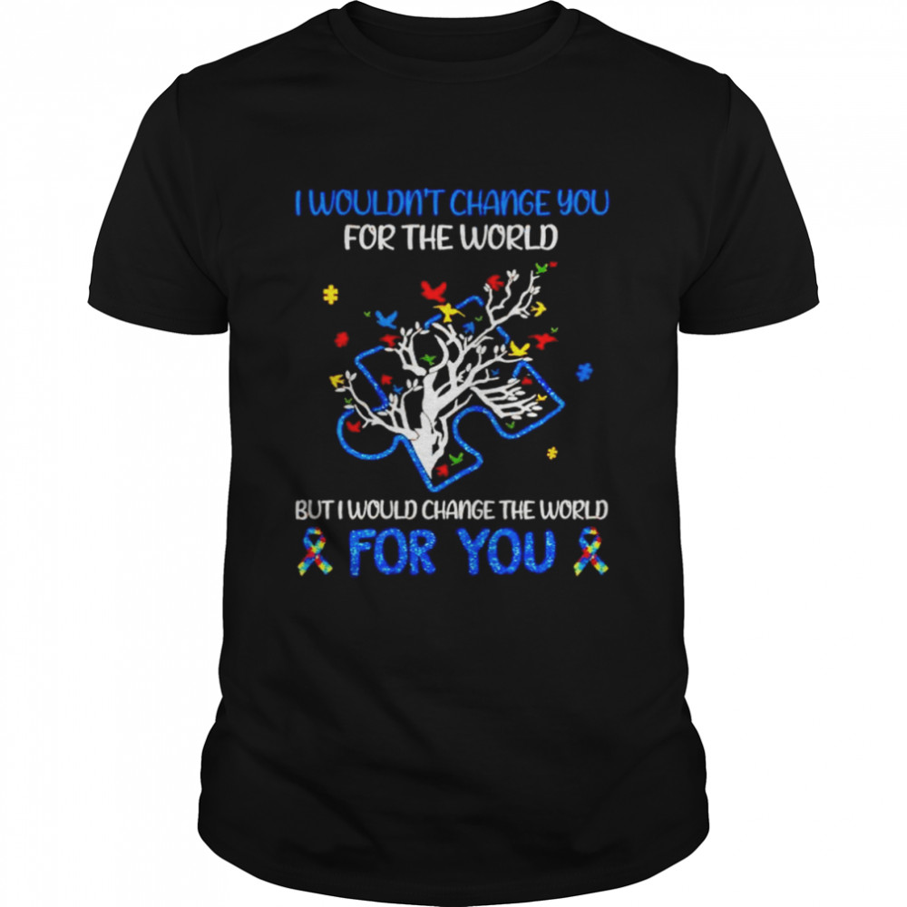 i wouldn’t change you for the world but I would change the world for you shirt
