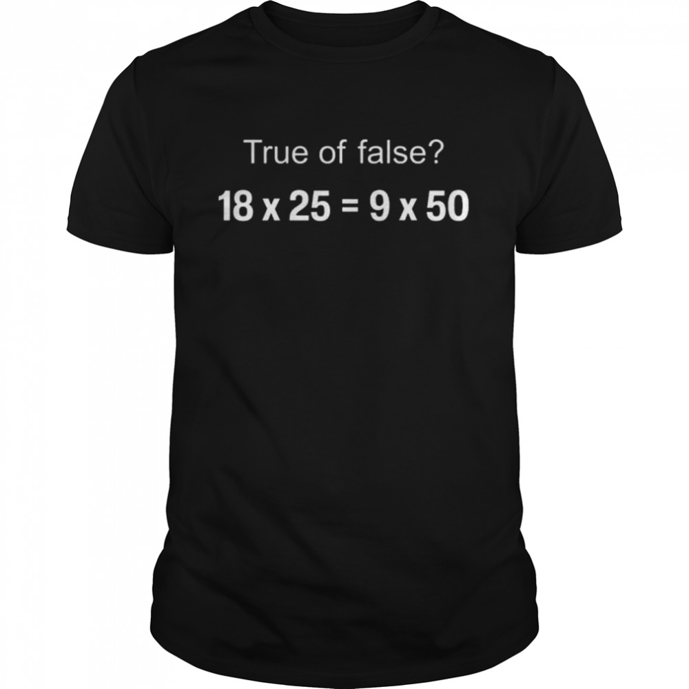 True Or False 18 X 25 = 9 X 50 Shirt