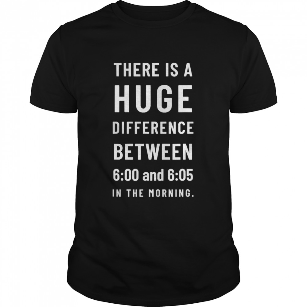 There is a huge difference between 6 00 and 6 05 in the morning T- Classic Men's T-shirt