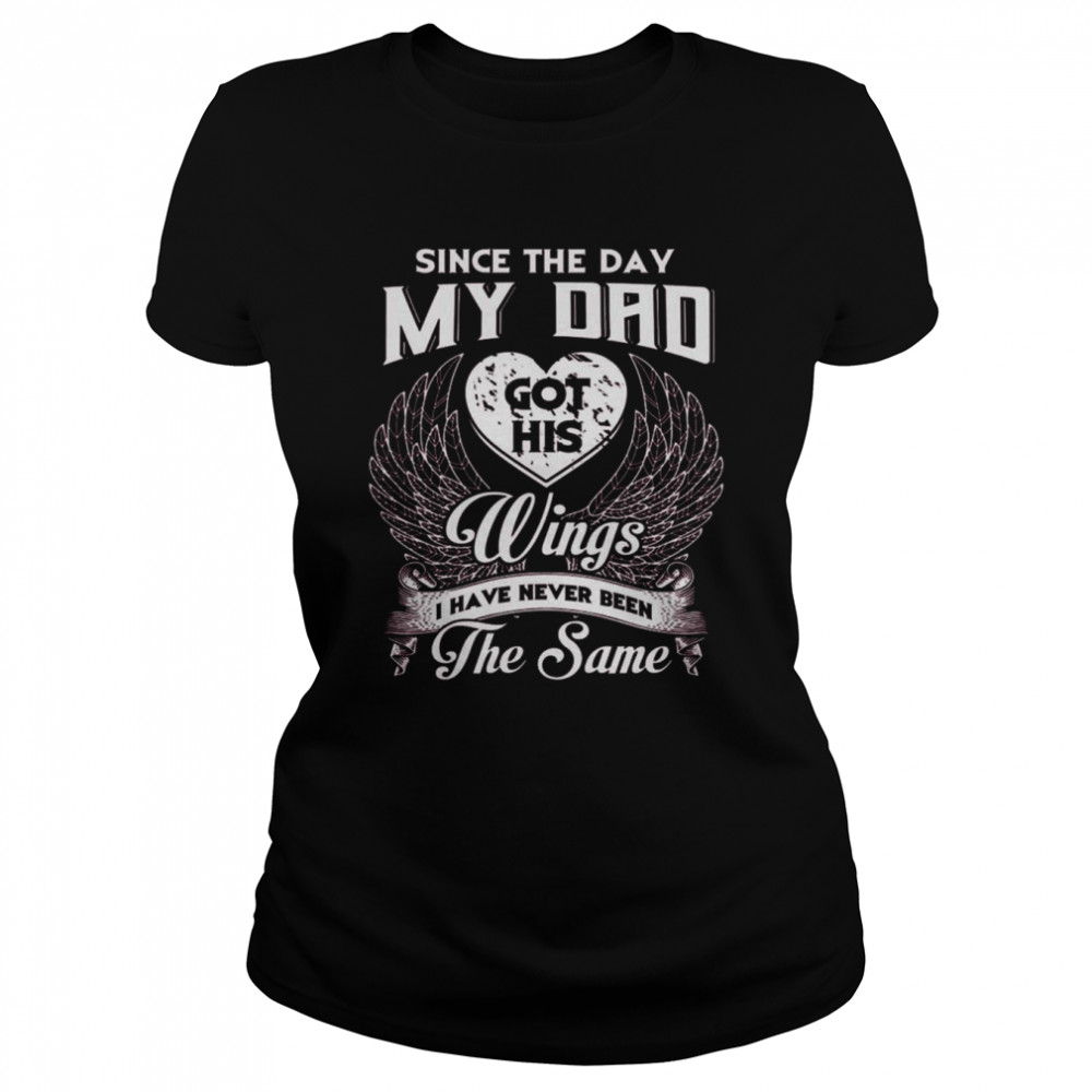 Since the day my Dad got his Wings I have never been the same shirt Classic Women's T-shirt