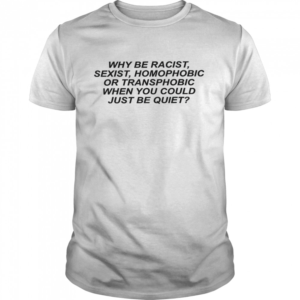 Why be racist, sexist, homophobic or transphobic be quiet Shirt