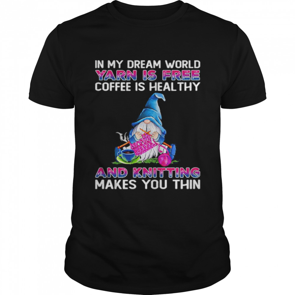 Gnomes In My Dream World Yarn Is Free Coffee Is Heal Thy And Knitting Makes You Thin Shirt