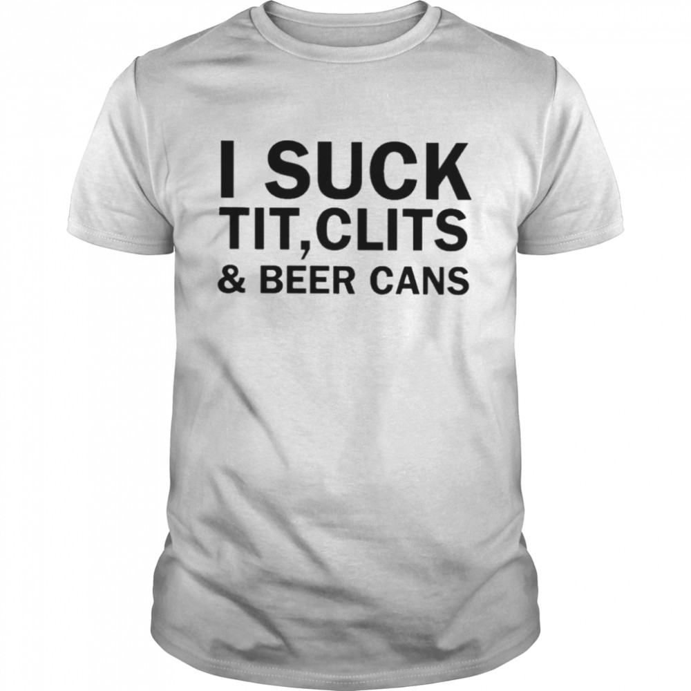 I Suck Tit Clits & Beer Cans shirt