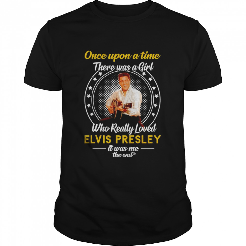 Nice once Upon A Time There Was A Girl Who Really Loved Elvis Presley It Was Me The End T-Shirt