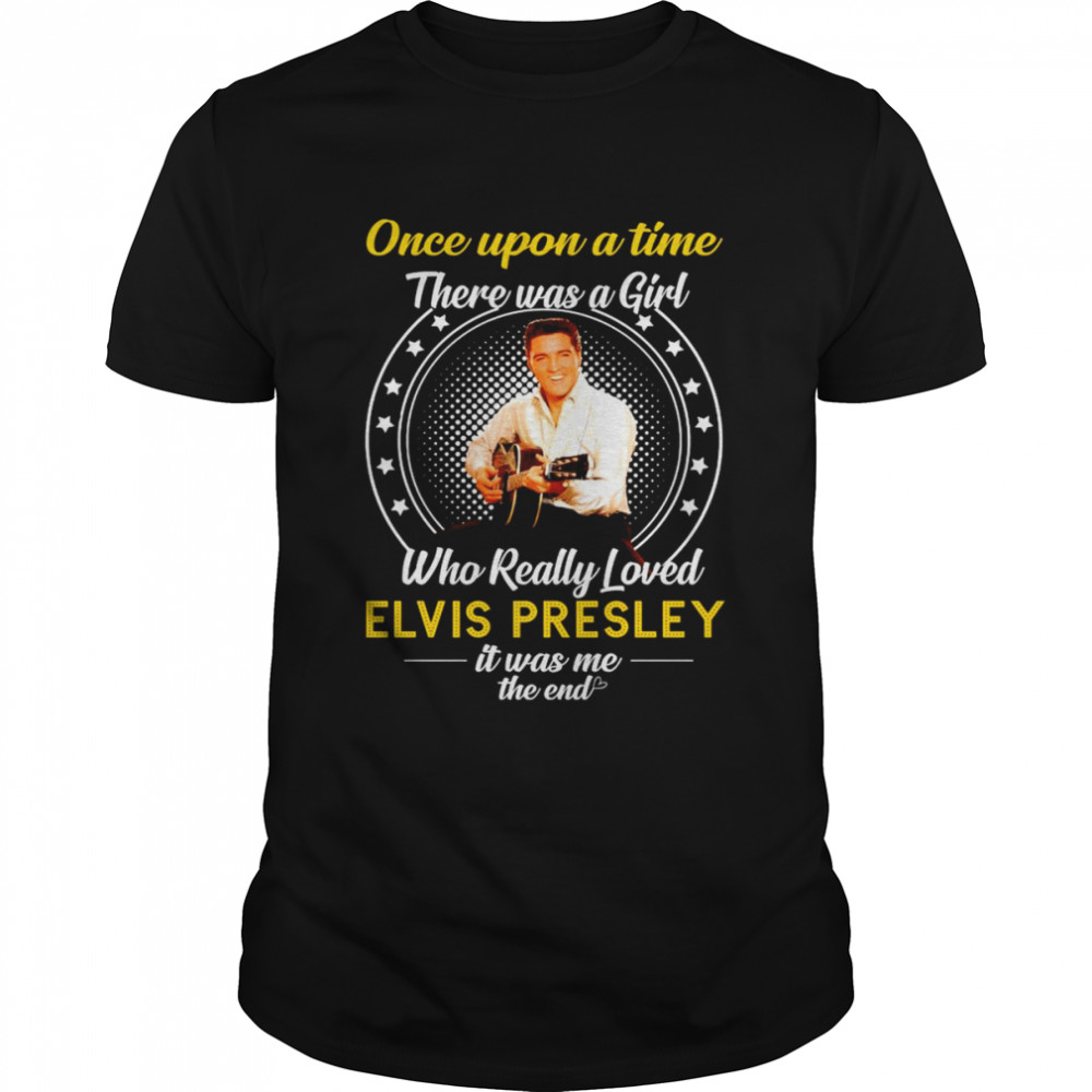 Once upon a time there was a Girl who really loved Elvis Presley 2022 it was me the end shirt