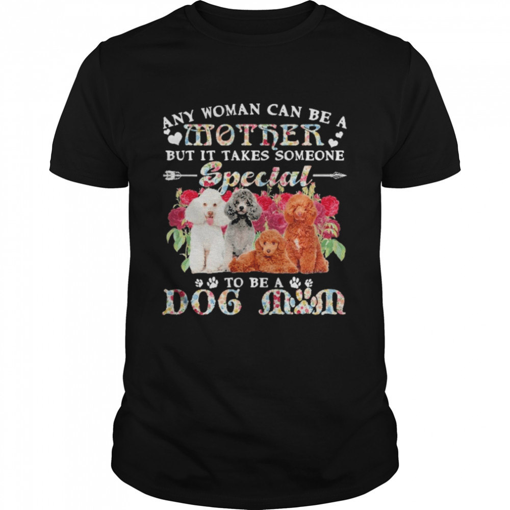 Poodle Dogs Any Woman Can Be A Mother But It Takes Someone Special To Be A Dog Mom Shirt