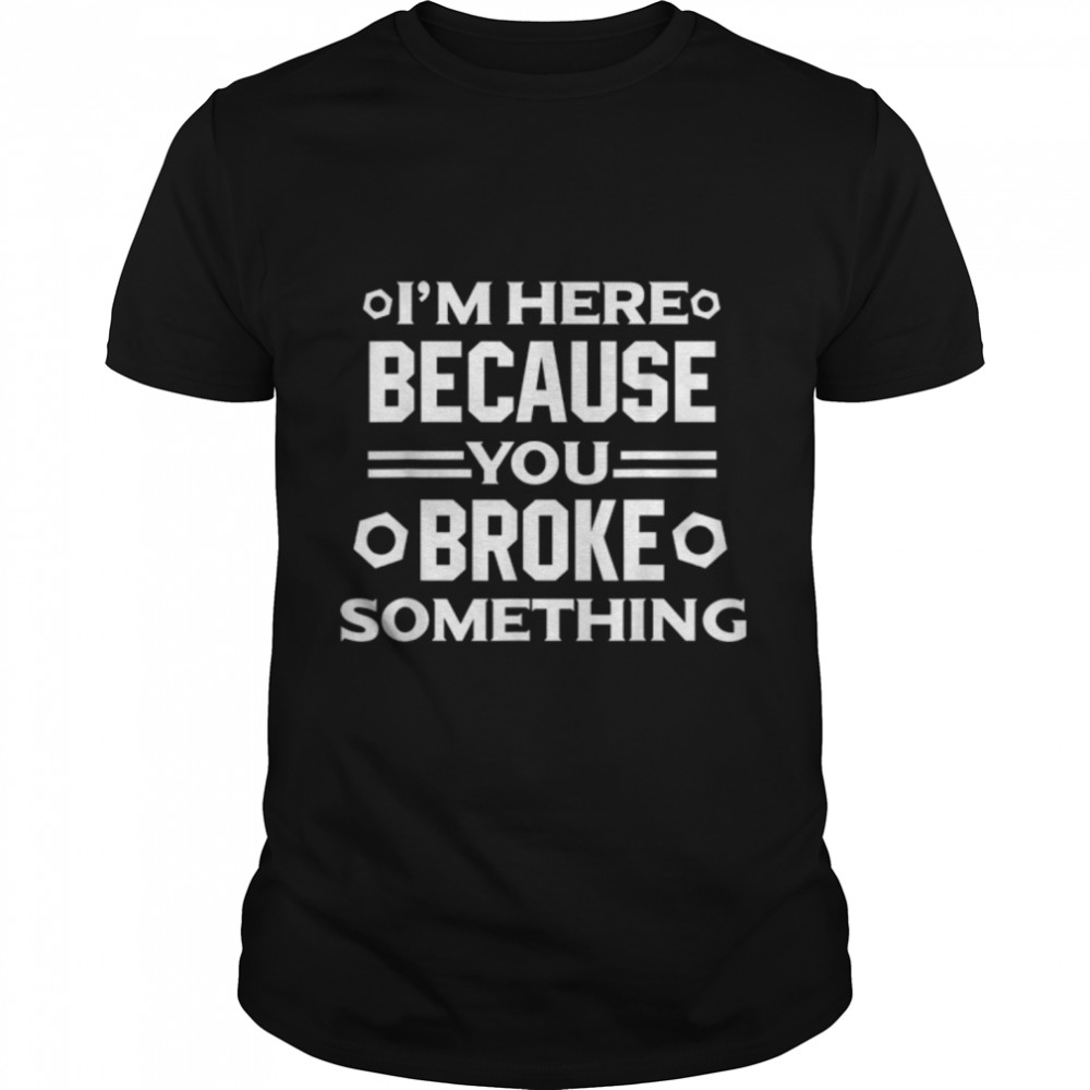 I'm Here Because You Broke Something Funny Handyman T-Shirt B07B8S6255