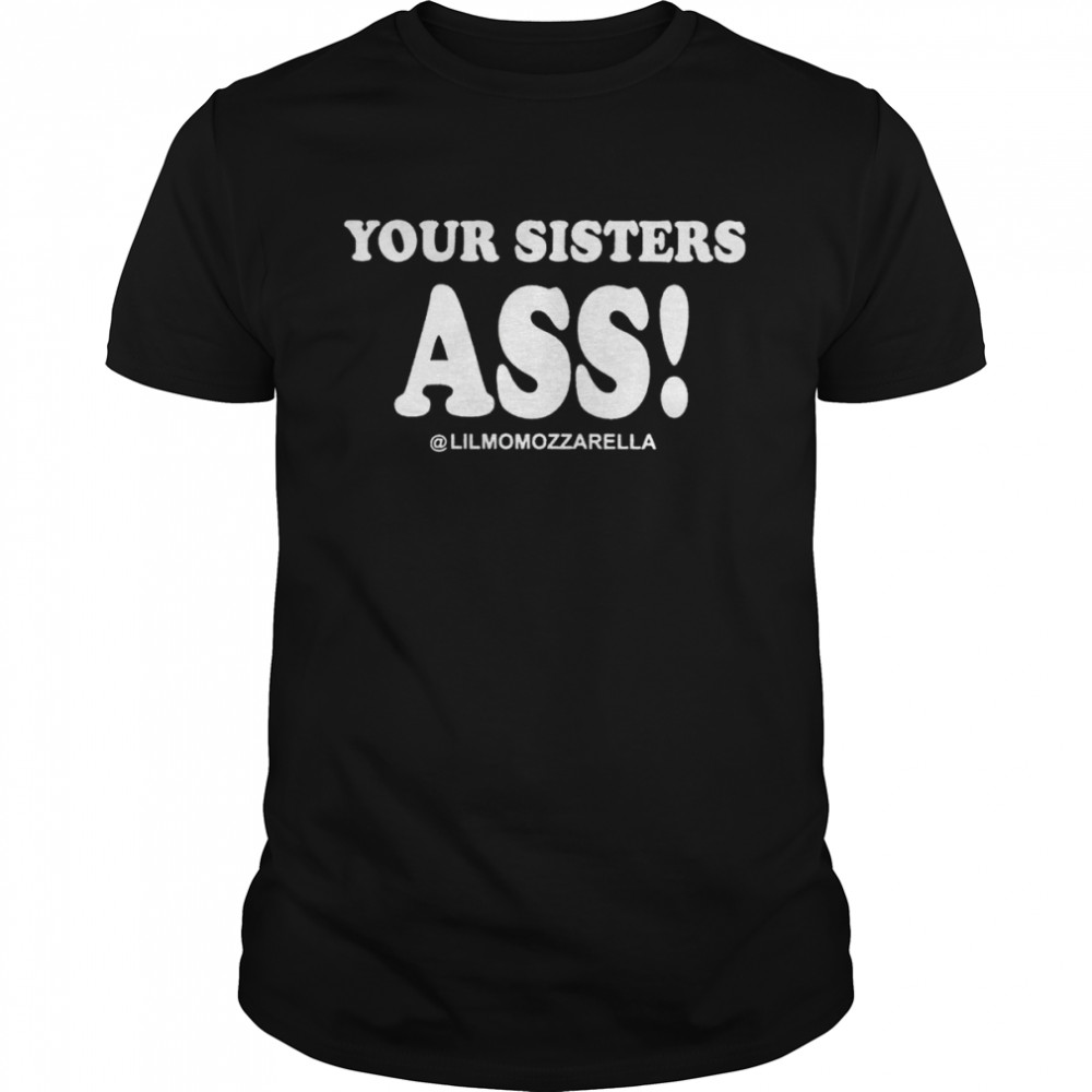 Your sisters ass Lilmomozzarella shirt