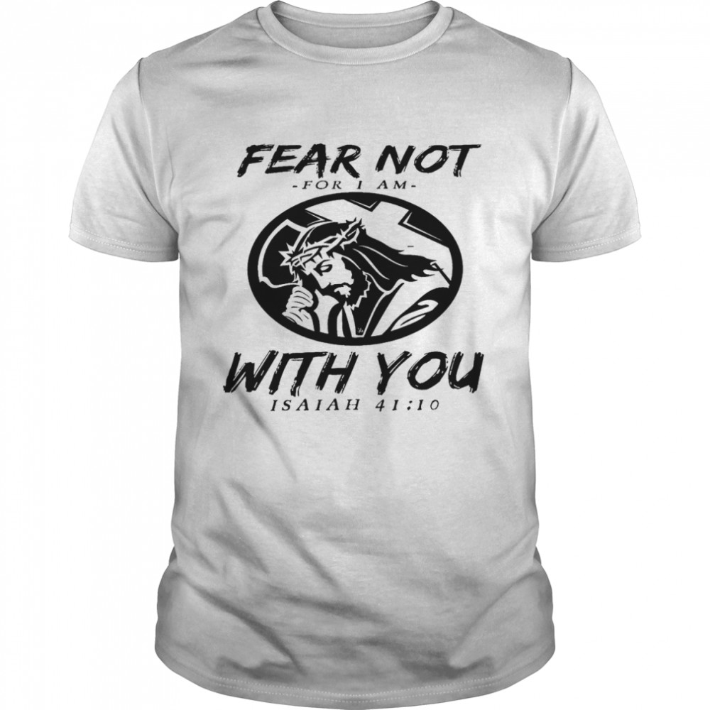 Fear not for i am with you isaiah 41 10 shirt