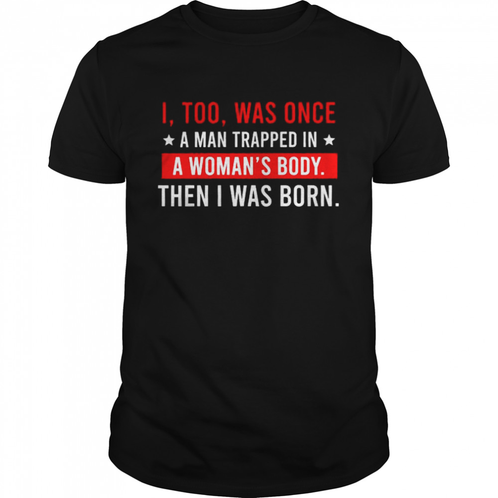 I too was once a man trapped in a woman’s body then I was born shirt