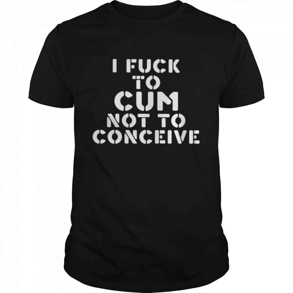 I fuck to cum not to conceive shirt Classic Men's T-shirt