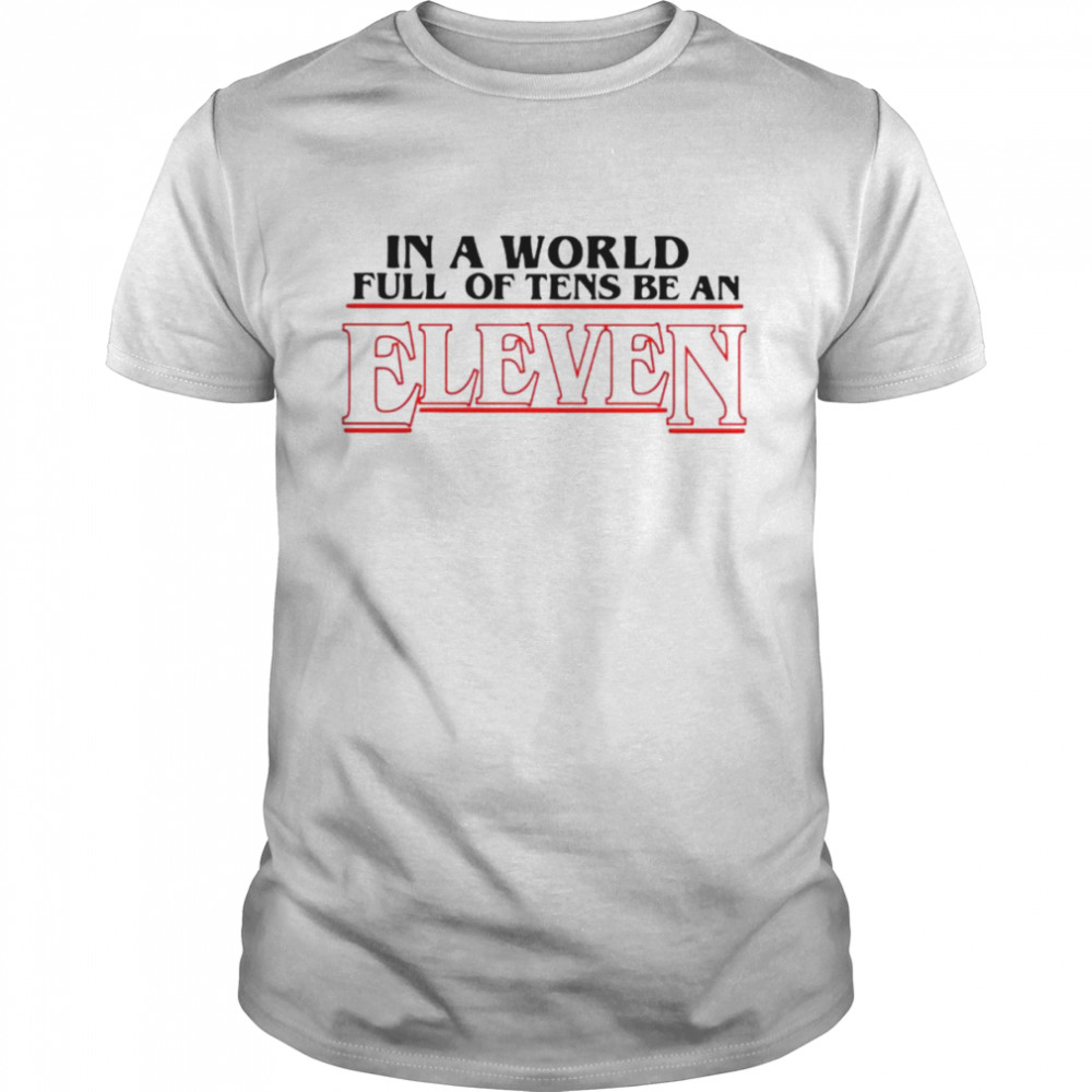 In a world full of Tens be an Eleven shirt
