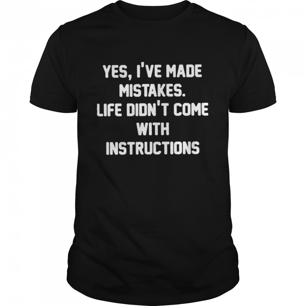 Yes I’ve made mistakes life didn’t come with instructions and if they did i woildn’t follow them anyway shirt