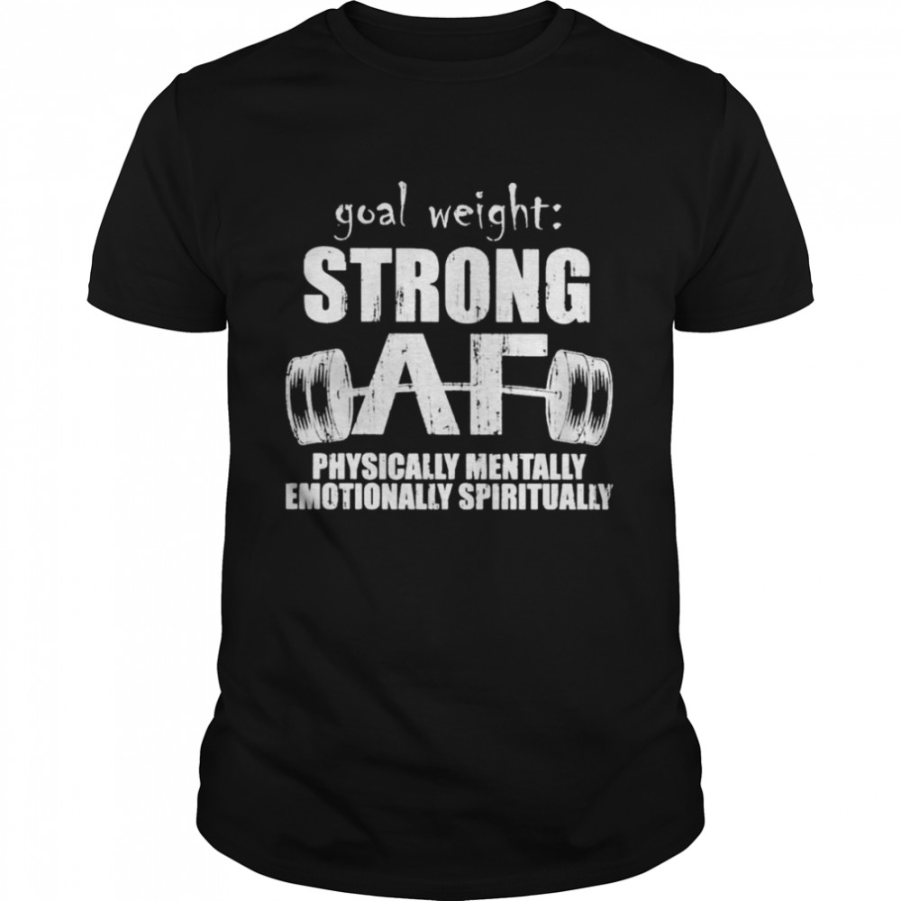 Goal weight strong af physically mentally emotionally spiritually shirt