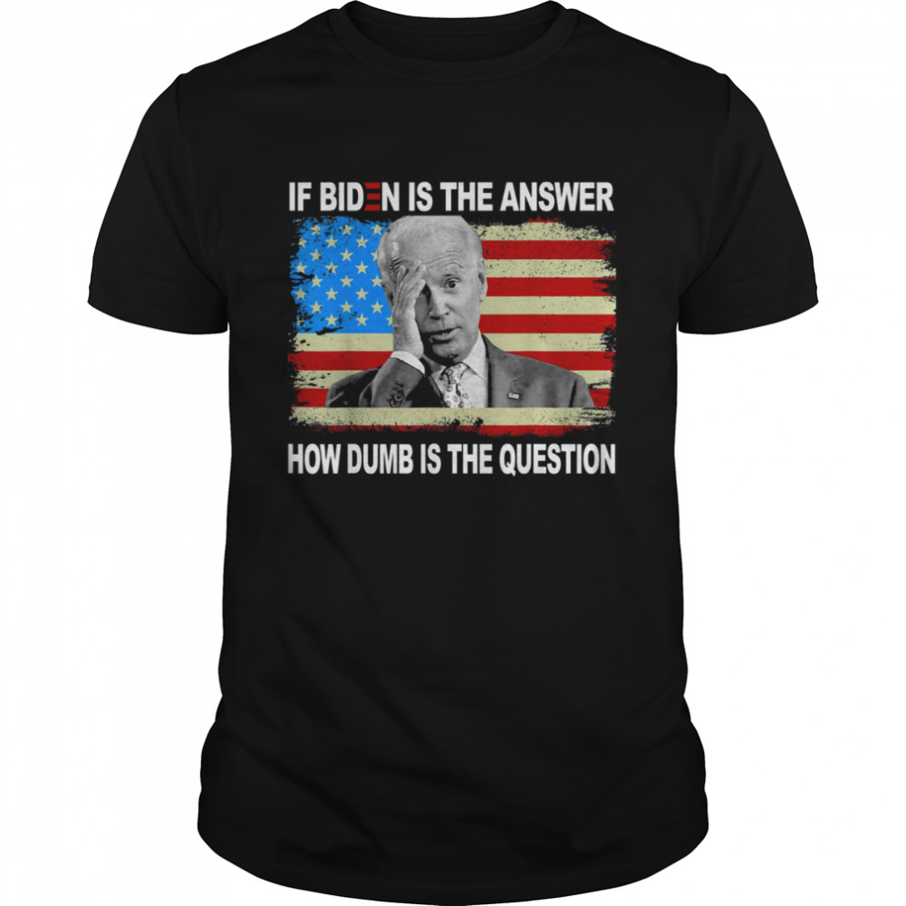 If Biden Is The Answer How Dumb Is The Question Us Shirt