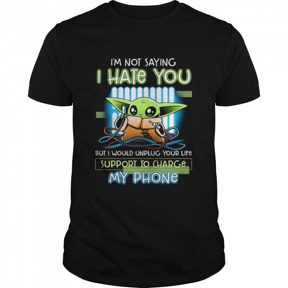 Baby Yoda I’m Not Saying I Hate You But I Would Unplug Your Life Support To Charge My Phone Shirt